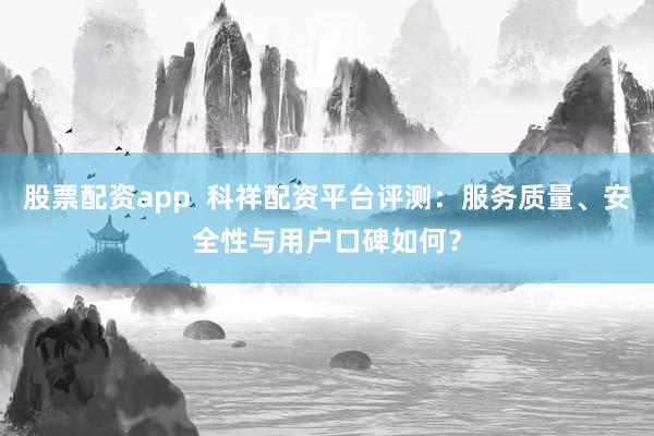 股票配资app  科祥配资平台评测：服务质量、安全性与用户口碑如何？