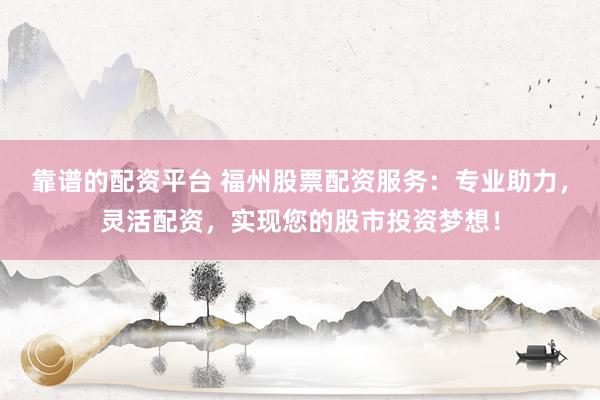 靠谱的配资平台 福州股票配资服务：专业助力，灵活配资，实现您的股市投资梦想！