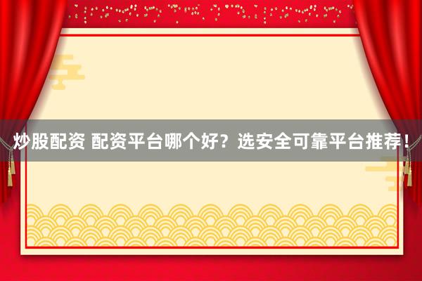 炒股配资 配资平台哪个好？选安全可靠平台推荐！