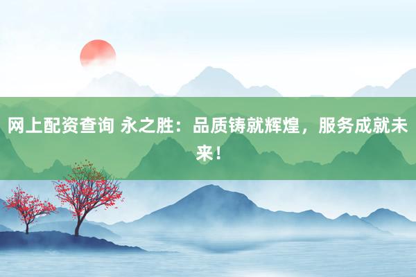 网上配资查询 永之胜：品质铸就辉煌，服务成就未来！
