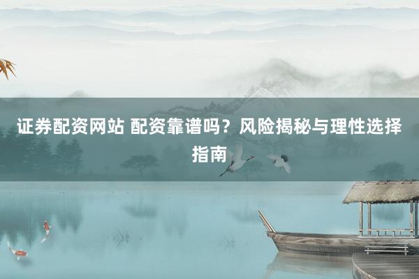 证券配资网站 配资靠谱吗？风险揭秘与理性选择指南