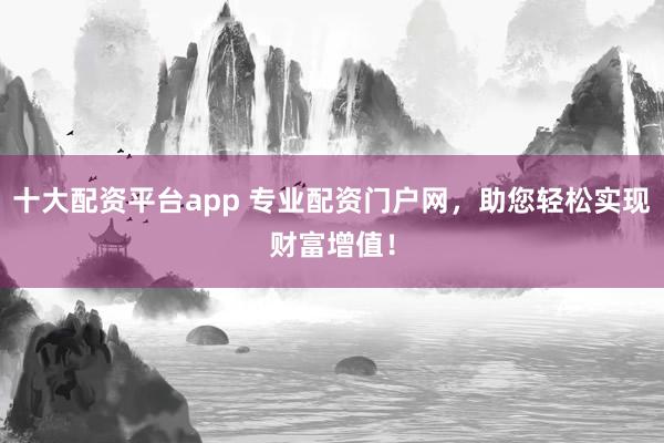 十大配资平台app 专业配资门户网，助您轻松实现财富增值！