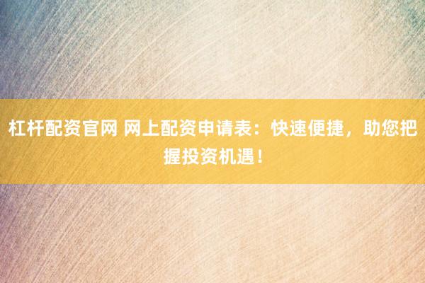 杠杆配资官网 网上配资申请表：快速便捷，助您把握投资机遇！