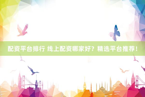 配资平台排行 线上配资哪家好？精选平台推荐！