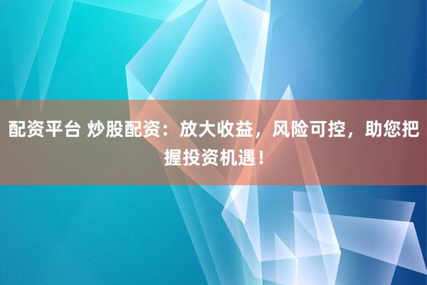 配资平台 炒股配资：放大收益，风险可控，助您把握投资机遇！