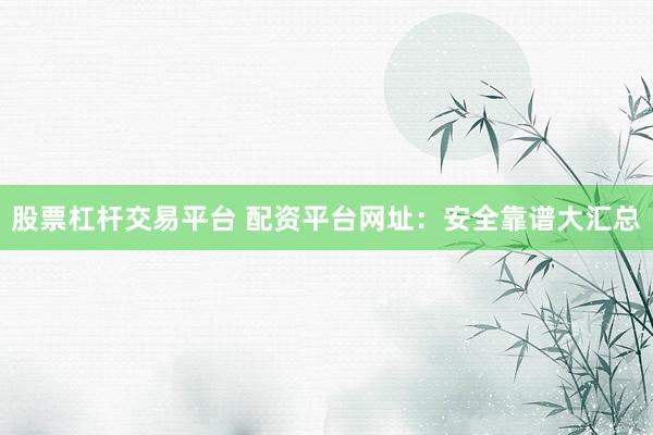 股票杠杆交易平台 配资平台网址：安全靠谱大汇总