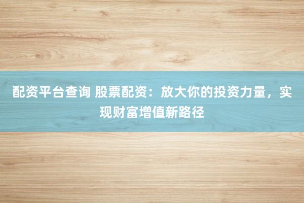配资平台查询 股票配资：放大你的投资力量，实现财富增值新路径