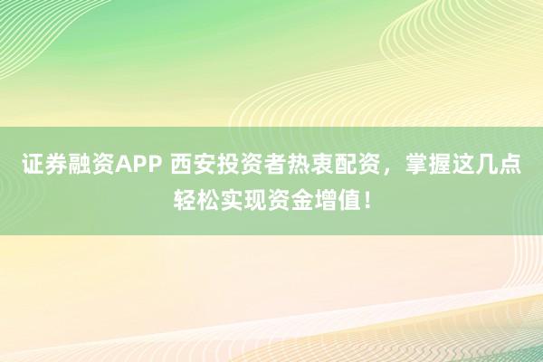 证券融资APP 西安投资者热衷配资，掌握这几点轻松实现资金增值！