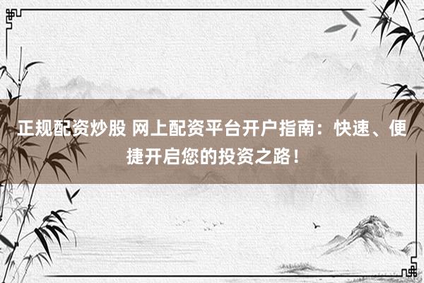 正规配资炒股 网上配资平台开户指南:快速、便捷开启您的投资之路!