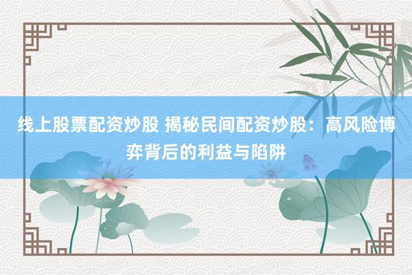 线上股票配资炒股 揭秘民间配资炒股：高风险博弈背后的利益与陷阱