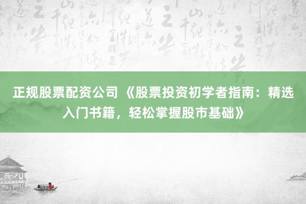 正规股票配资公司 《股票投资初学者指南：精选入门书籍，轻松掌握股市基础》
