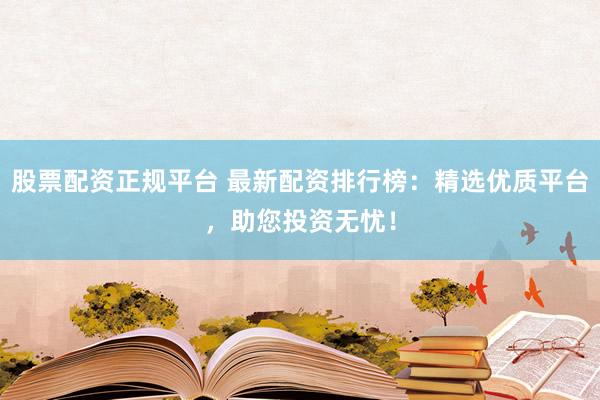 股票配资正规平台 最新配资排行榜：精选优质平台，助您投资无忧！