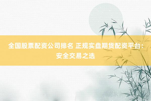 全国股票配资公司排名 正规实盘期货配资平台：安全交易之选