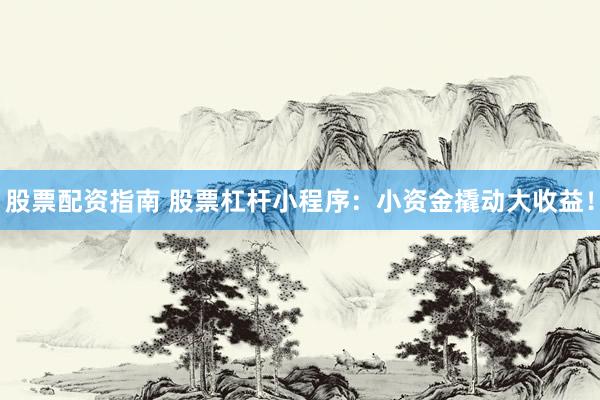 股票配资指南 股票杠杆小程序：小资金撬动大收益！