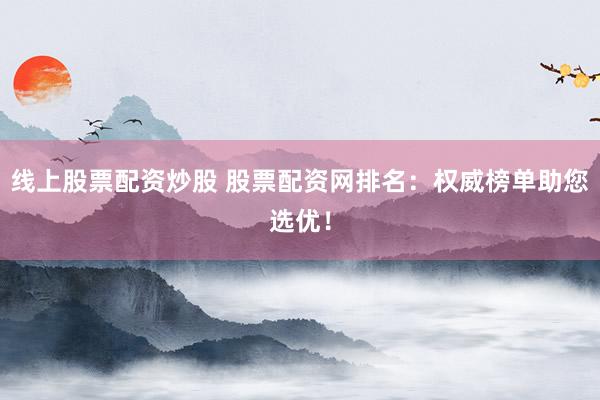 线上股票配资炒股 股票配资网排名：权威榜单助您选优！