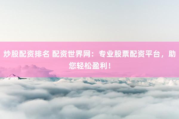 炒股配资排名 配资世界网：专业股票配资平台，助您轻松盈利！