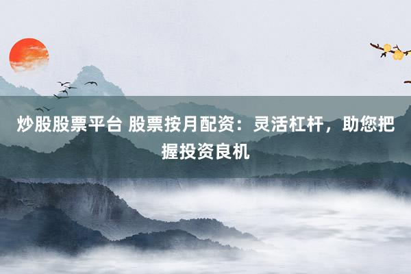 炒股股票平台 股票按月配资:灵活杠杆,助您把握投资良机
