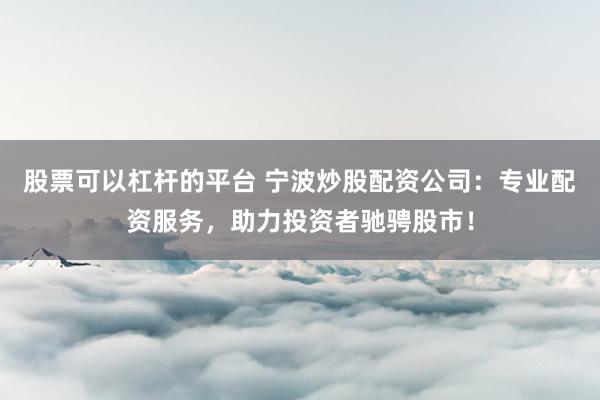 股票可以杠杆的平台 宁波炒股配资公司：专业配资服务，助力投资者驰骋股市！
