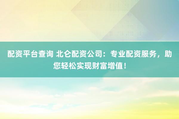 配资平台查询 北仑配资公司：专业配资服务，助您轻松实现财富增值！