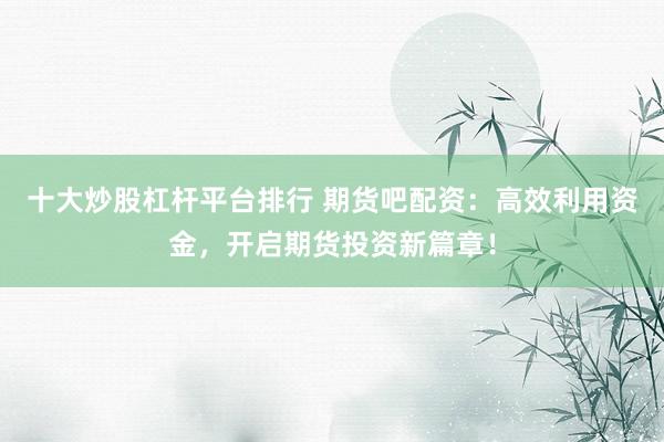 十大炒股杠杆平台排行 期货吧配资:高效利用资金,开启期货投资新篇章!