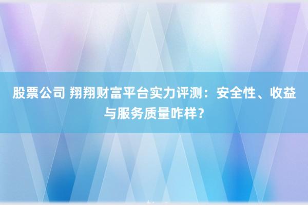 股票公司 翔翔财富平台实力评测：安全性、收益与服务质量咋样？