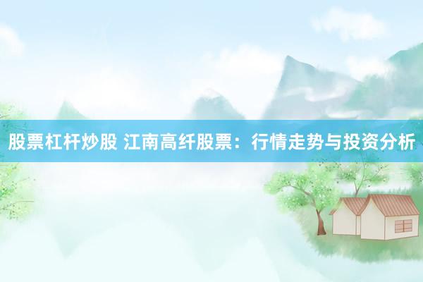 股票杠杆炒股 江南高纤股票：行情走势与投资分析