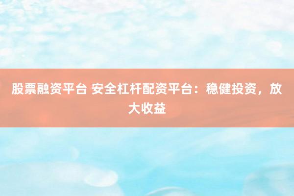 股票融资平台 安全杠杆配资平台：稳健投资，放大收益