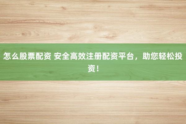 怎么股票配资 安全高效注册配资平台,助您轻松投资!