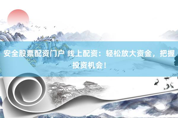 安全股票配资门户 线上配资：轻松放大资金，把握投资机会！