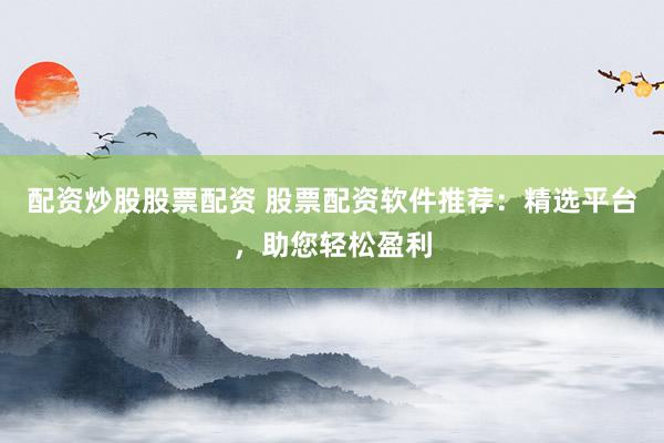 配资炒股股票配资 股票配资软件推荐：精选平台，助您轻松盈利