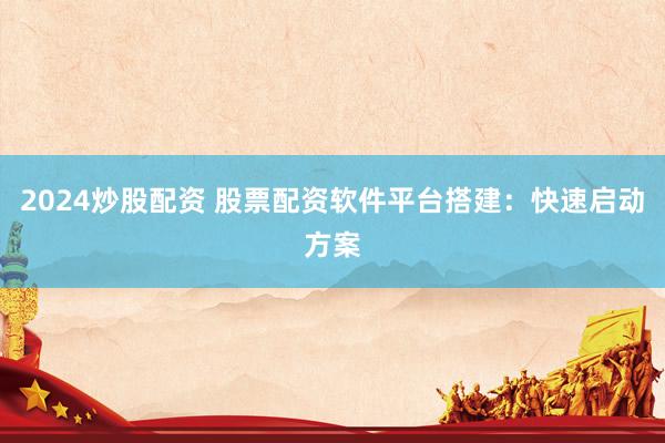 2024炒股配资 股票配资软件平台搭建:快速启动方案