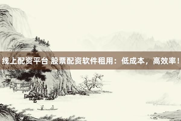线上配资平台 股票配资软件租用：低成本，高效率！