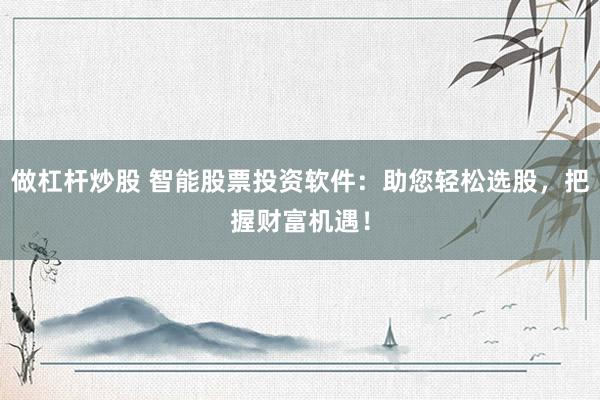 做杠杆炒股 智能股票投资软件:助您轻松选股,把握财富机遇!