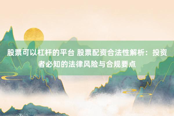 股票可以杠杆的平台 股票配资合法性解析：投资者必知的法律风险与合规要点