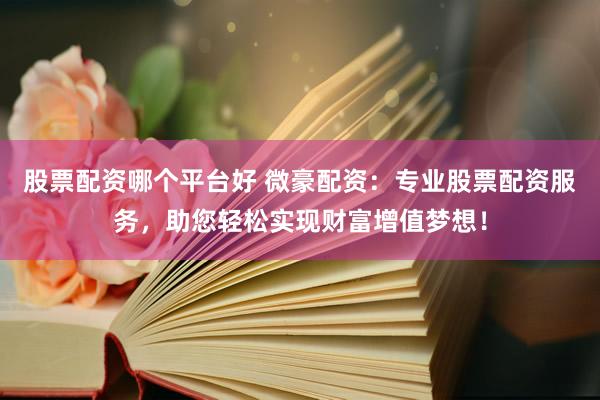股票配资哪个平台好 微豪配资：专业股票配资服务，助您轻松实现财富增值梦想！