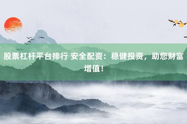 股票杠杆平台排行 安全配资：稳健投资，助您财富增值！