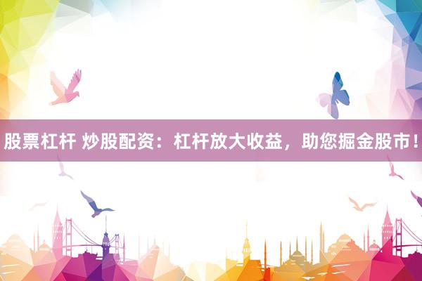 股票杠杆 炒股配资：杠杆放大收益，助您掘金股市！
