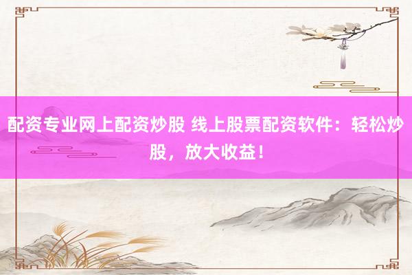 配资专业网上配资炒股 线上股票配资软件：轻松炒股，放大收益！