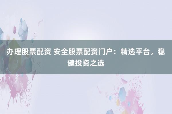 办理股票配资 安全股票配资门户：精选平台，稳健投资之选