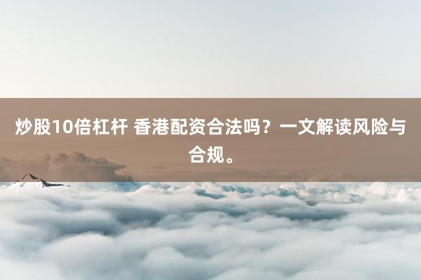 炒股10倍杠杆 香港配资合法吗？一文解读风险与合规。