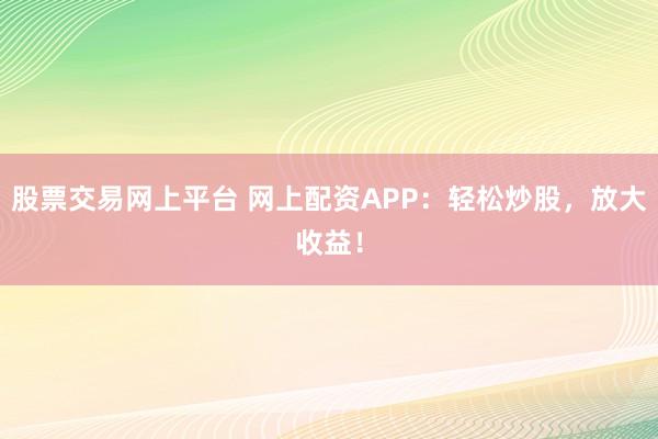 股票交易网上平台 网上配资APP：轻松炒股，放大收益！