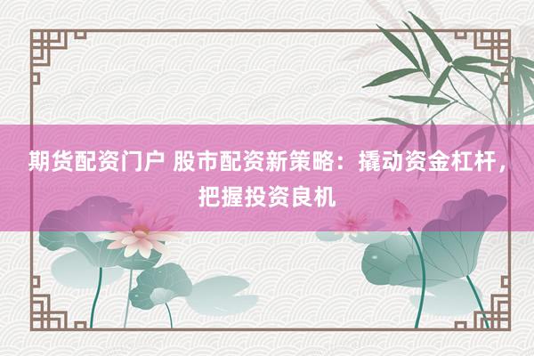 期货配资门户 股市配资新策略：撬动资金杠杆，把握投资良机