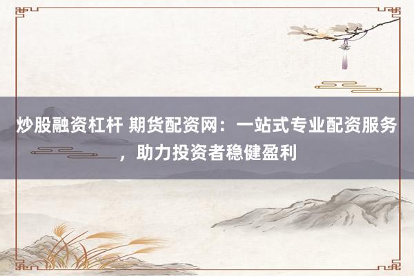 炒股融资杠杆 期货配资网：一站式专业配资服务，助力投资者稳健盈利