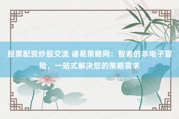 股票配资炒股交流 诸葛策略网:智者的非电子冒险,一站式解决您的策略需求