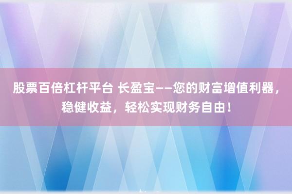 股票百倍杠杆平台 长盈宝——您的财富增值利器，稳健收益，轻松实现财务自由！