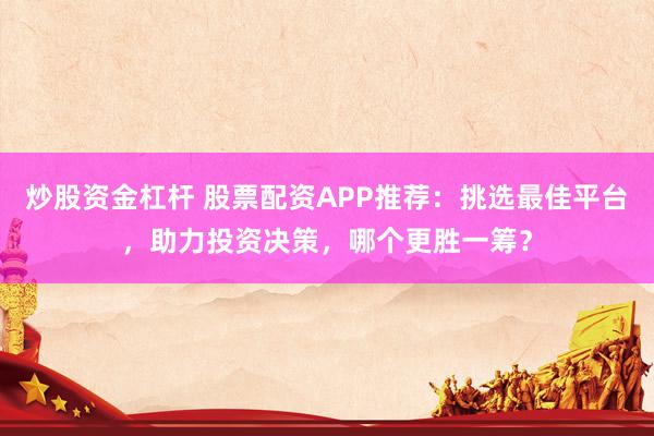 炒股资金杠杆 股票配资APP推荐：挑选最佳平台，助力投资决策，哪个更胜一筹？