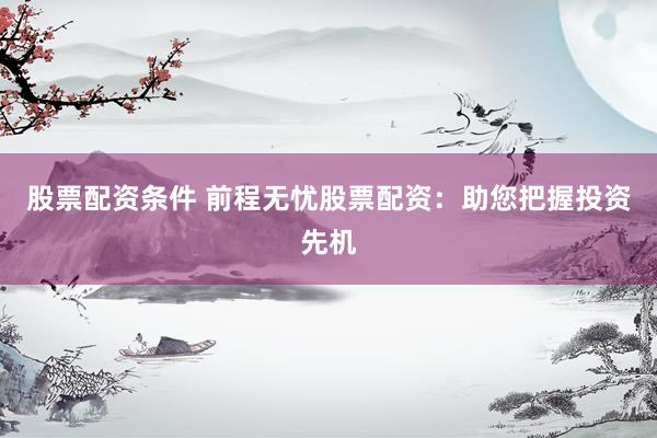 股票配资条件 前程无忧股票配资：助您把握投资先机