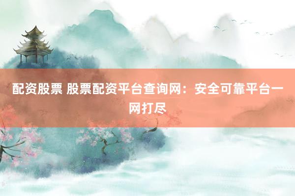 配资股票 股票配资平台查询网：安全可靠平台一网打尽