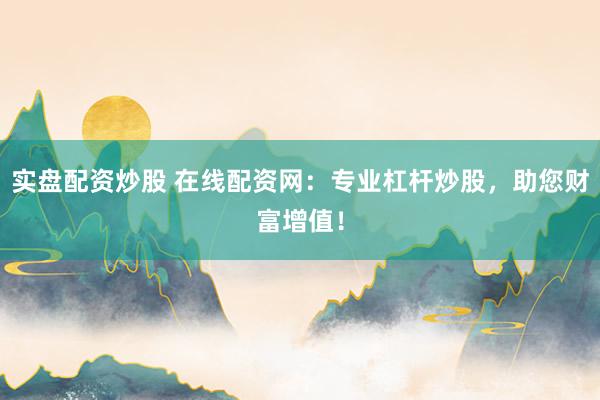 实盘配资炒股 在线配资网：专业杠杆炒股，助您财富增值！