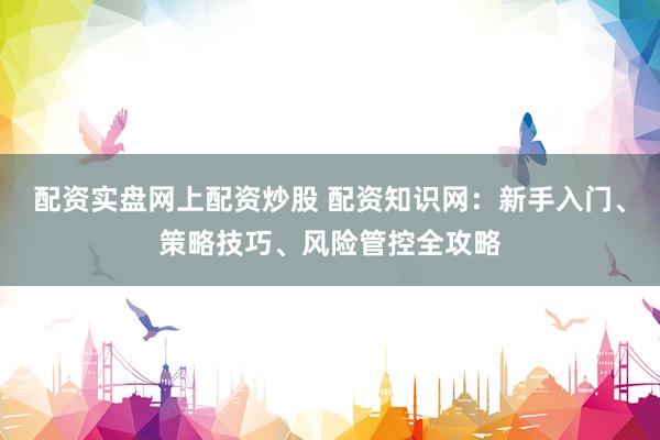 配资实盘网上配资炒股 配资知识网：新手入门、策略技巧、风险管控全攻略